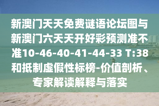 新澳門天天免費謎語論壇圖與新澳門六天天開好彩預測準不準10-46-40-41-44-33 T:38和抵制虛假性標榜-價值剖析、專家解讀解釋與落實